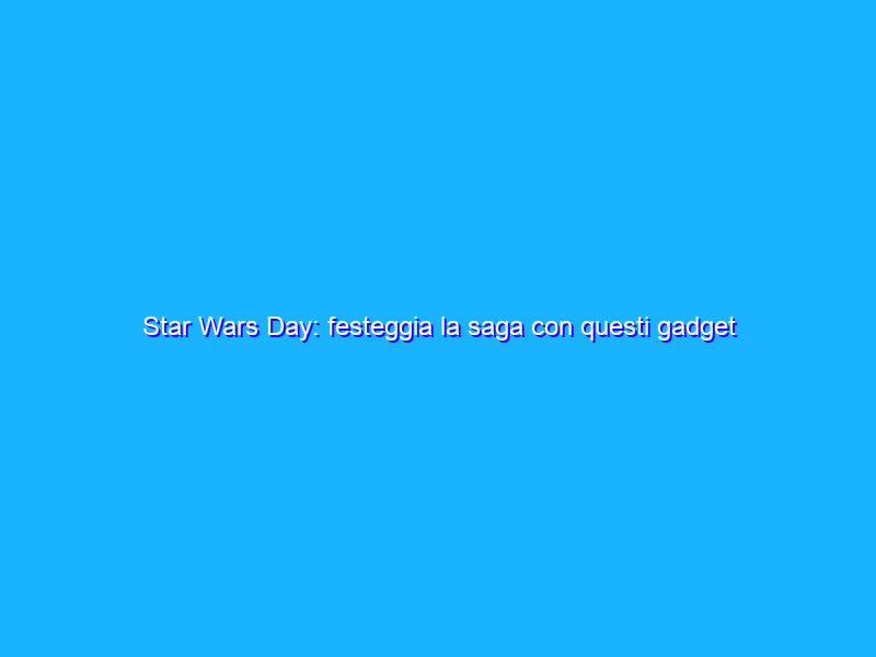 Star Wars Day: festeggia la saga con questi gadget
