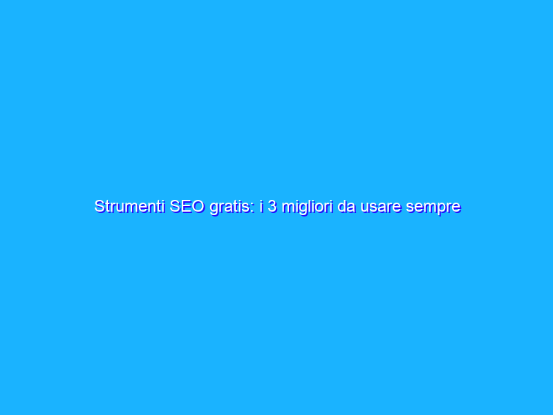 Strumenti SEO gratis: i 3 migliori da usare sempre
