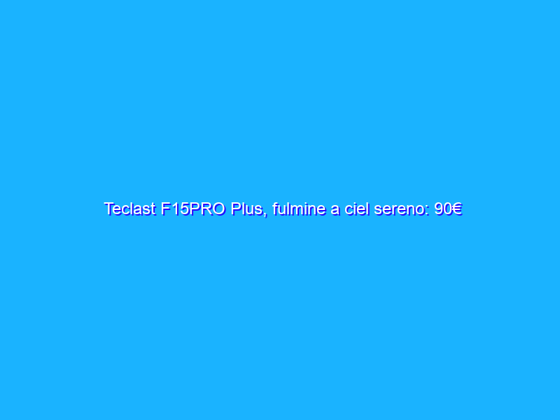 Teclast F15PRO Plus, fulmine a ciel sereno: 90€ di SCONTO