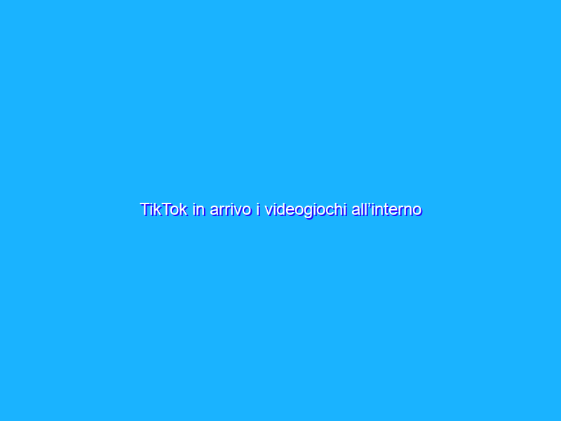 TikTok in arrivo i videogiochi all’interno delle chat