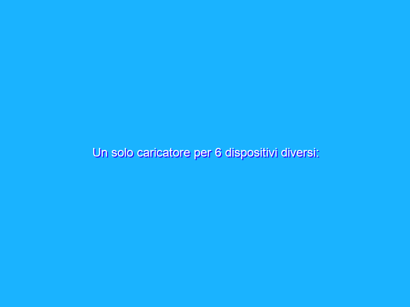 Un solo caricatore per 6 dispositivi diversi: comodo e IN SCONTO