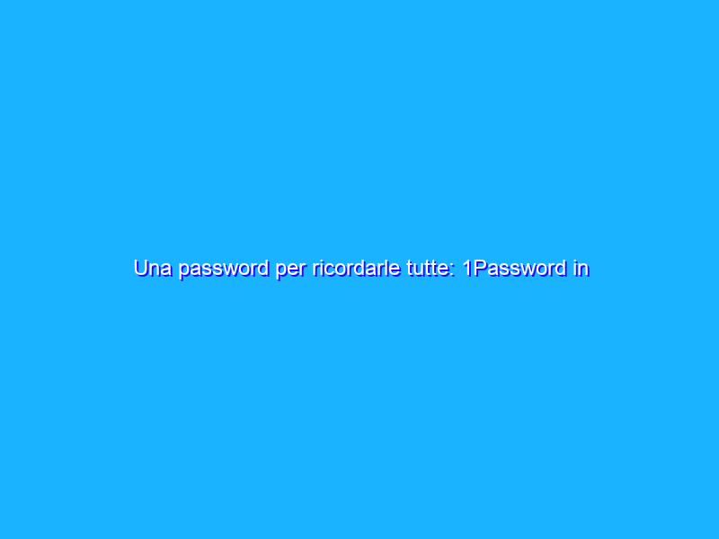 Una password per ricordarle tutte: 1Password in offerta al 50% di sconto