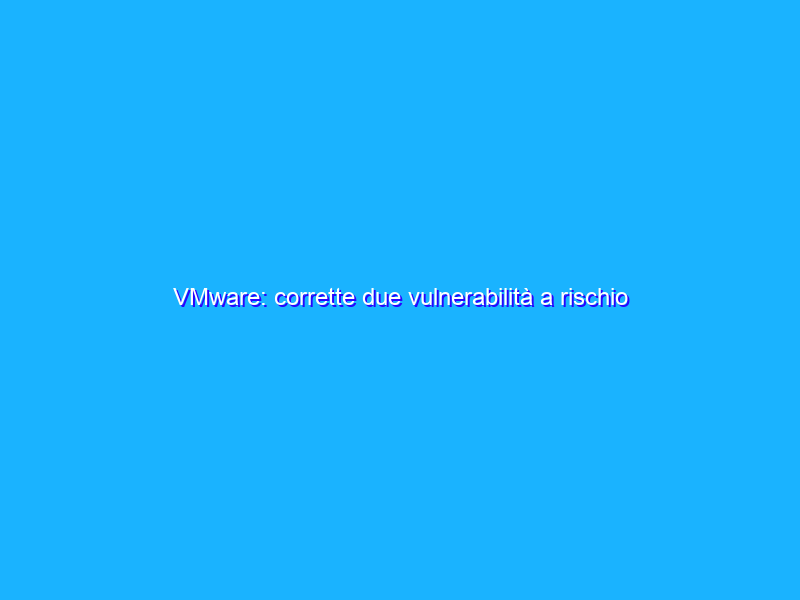 VMware: corrette due vulnerabilità a rischio exploit