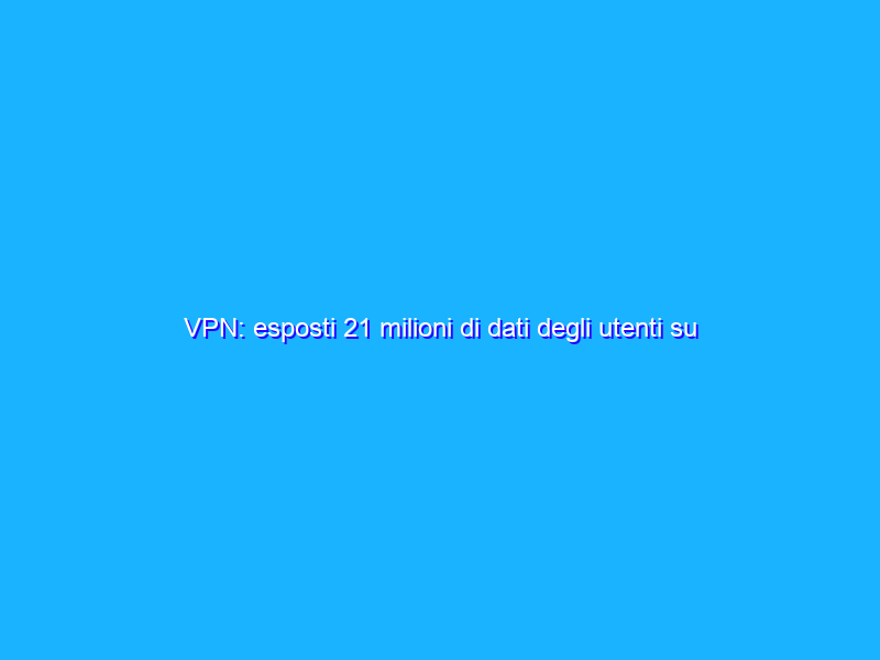 VPN: esposti 21 milioni di dati degli utenti su Telegram