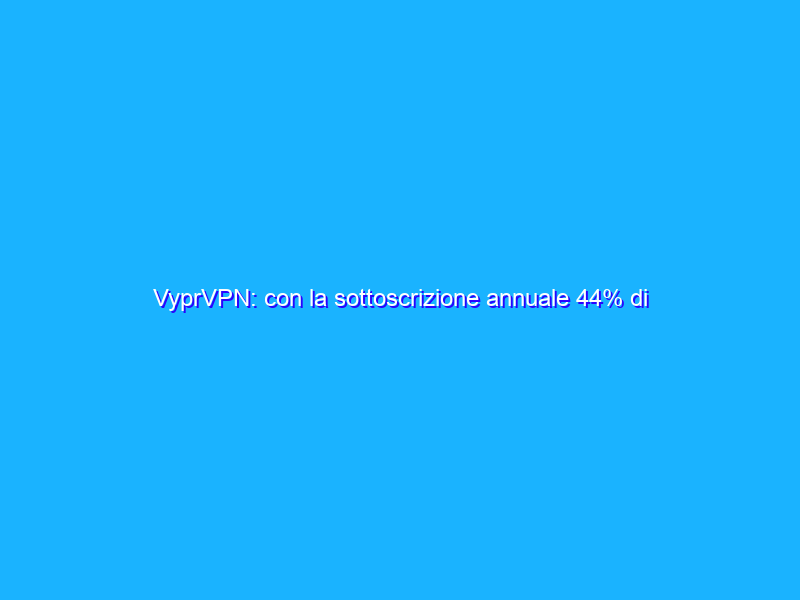 VyprVPN: con la sottoscrizione annuale 44% di sconto