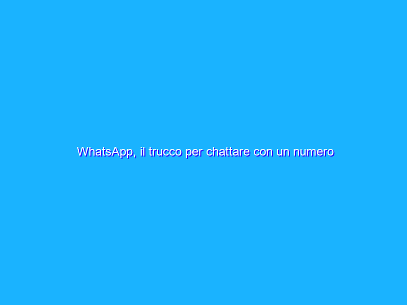 WhatsApp, il trucco per chattare con un numero che non è in rubrica