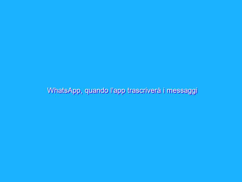 WhatsApp, quando l’app trascriverà i messaggi audio in automatico?