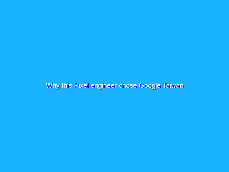 Why this Pixel engineer chose Google Taiwan