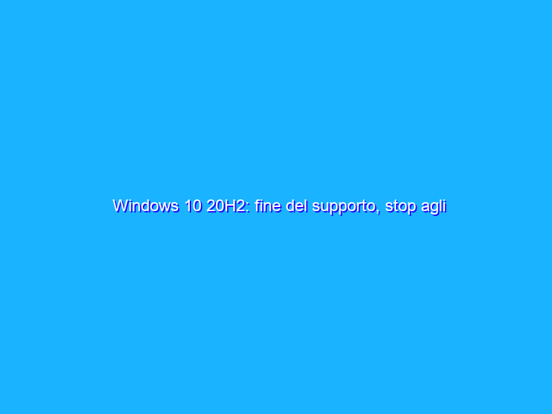 Windows 10 20H2: fine del supporto, stop agli update