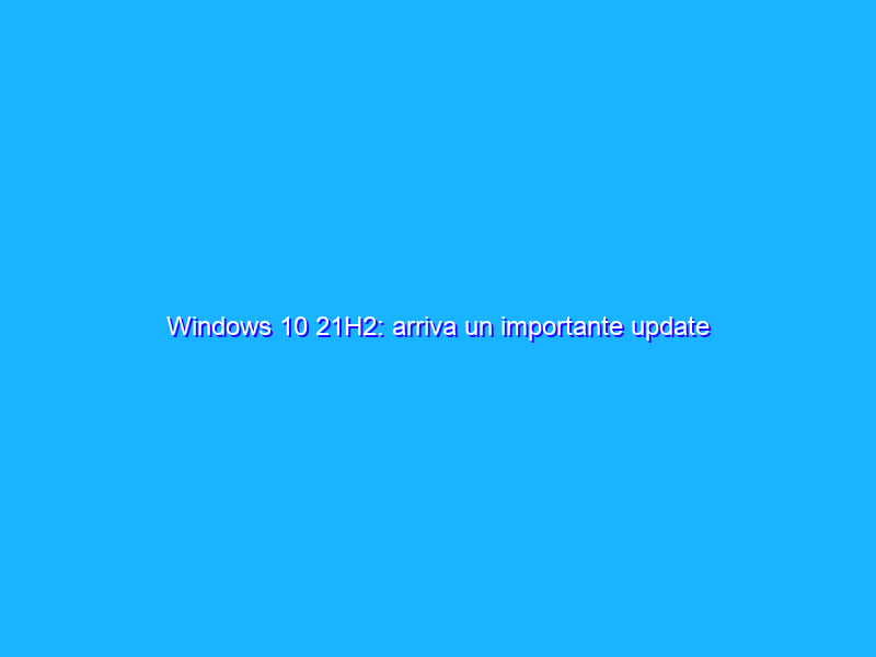 Windows 10 21H2: arriva un importante update correttivo