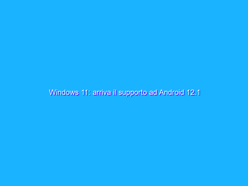 Windows 11: arriva il supporto ad Android 12.1
