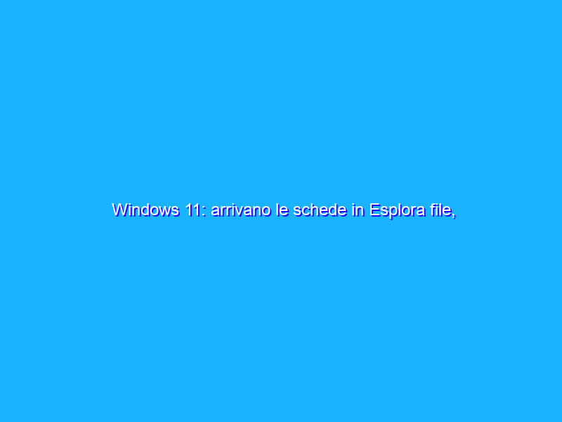 Windows 11: arrivano le schede in Esplora file, ecco quando