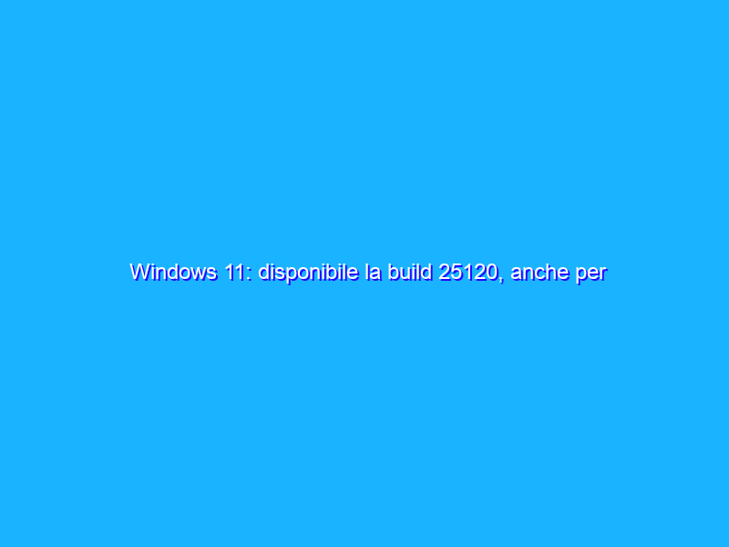 Windows 11: disponibile la build 25120, anche per ARM64