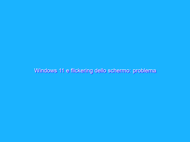 Windows 11 e flickering dello schermo: problema risolto