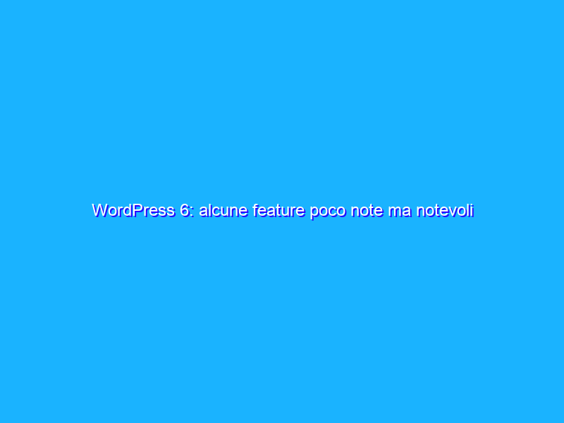 WordPress 6: alcune feature poco note ma notevoli