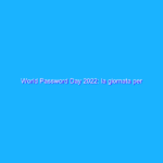 World Password Day 2022: la giornata per ricordare l’importanza delle password