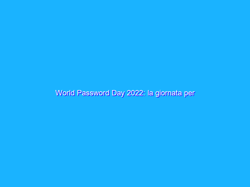 World Password Day 2022: la giornata per ricordare l’importanza delle password