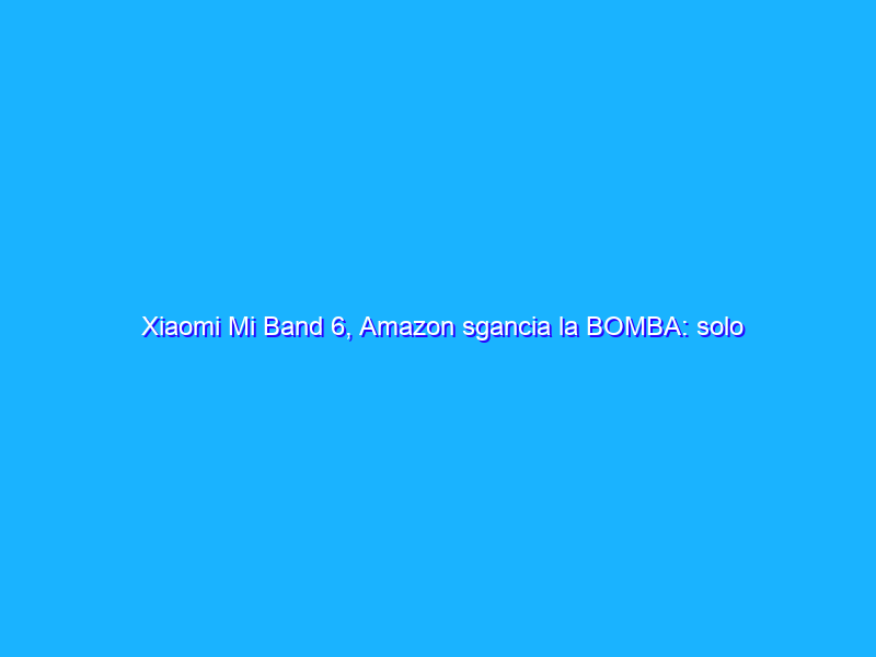 Xiaomi Mi Band 6, Amazon sgancia la BOMBA: solo 31€