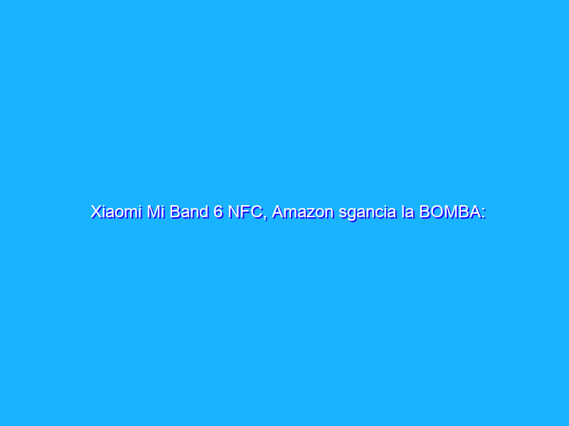 Xiaomi Mi Band 6 NFC, Amazon sgancia la BOMBA: soli 39€