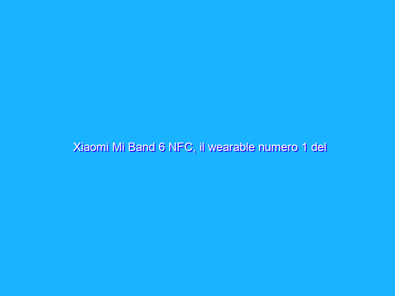 Xiaomi Mi Band 6 NFC, il wearable numero 1 del momento a prezzo WOW