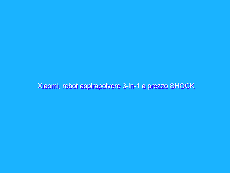 Xiaomi, robot aspirapolvere 3-in-1 a prezzo SHOCK (solo su Amazon)