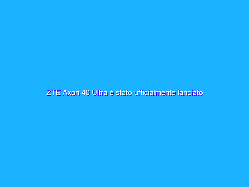 ZTE Axon 40 Ultra è stato ufficialmente lanciato in Cina