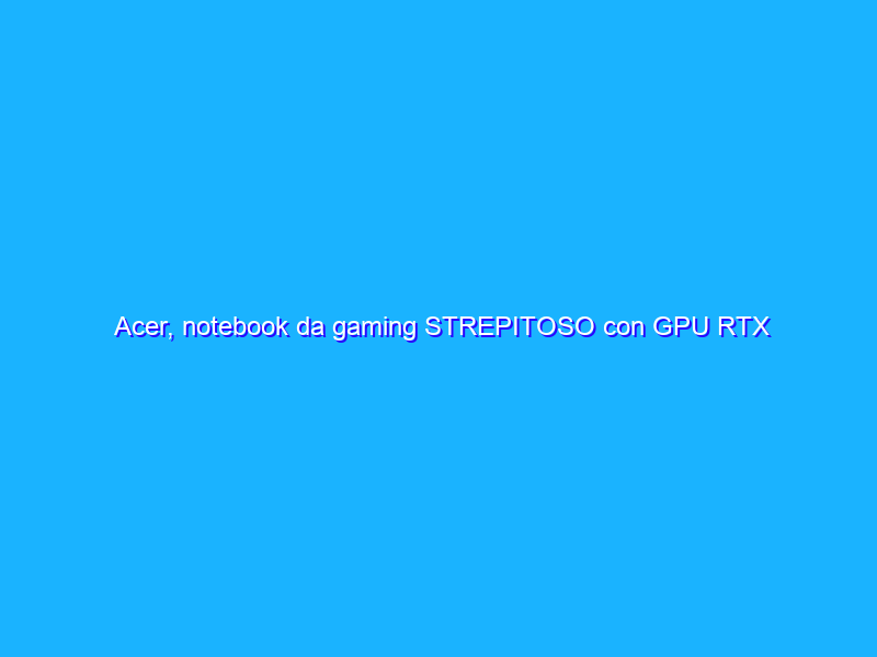 Acer, notebook da gaming STREPITOSO con GPU RTX 3050 a prezzo REGALO