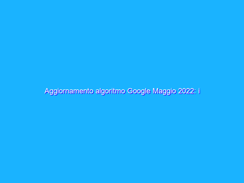 Aggiornamento algoritmo Google Maggio 2022: i siti colpiti