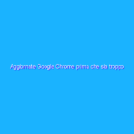 Aggiornate Google Chrome prima che sia troppo tardi!