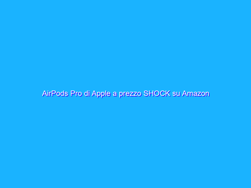 AirPods Pro di Apple a prezzo SHOCK su Amazon (-23%)