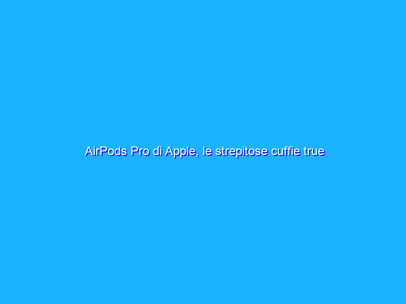 AirPods Pro di Apple, le strepitose cuffie true wireless a prezzo WOW