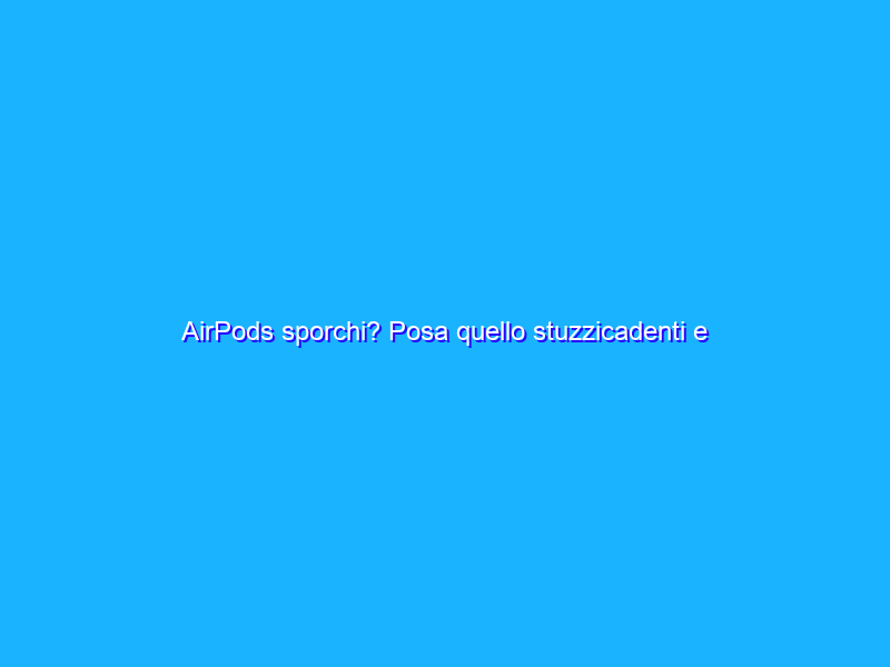 AirPods sporchi? Posa quello stuzzicadenti e utilizza questo (8€)
