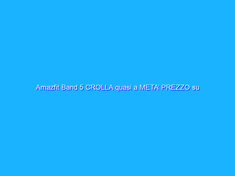 Amazfit Band 5 CROLLA quasi a META’ PREZZO su Amazon