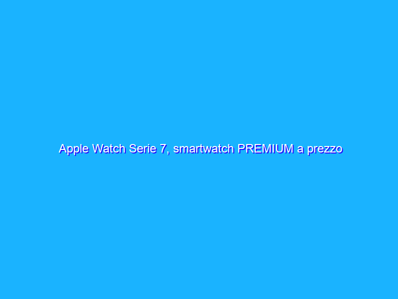 Apple Watch Serie 7, smartwatch PREMIUM a prezzo SHOCK (-17% eBay)