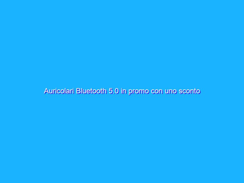 Auricolari Bluetooth 5.0 in promo con uno sconto del 60% su Amazon