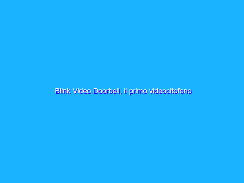 Blink Video Doorbell, il primo videocitofono Amazon Blink, da oggi disponibile in Italia