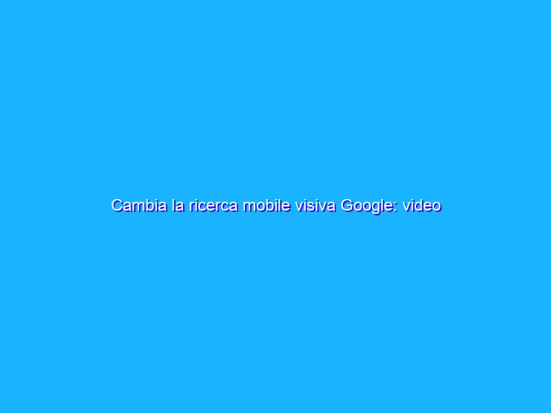 Cambia la ricerca mobile visiva Google: video brevi o storie