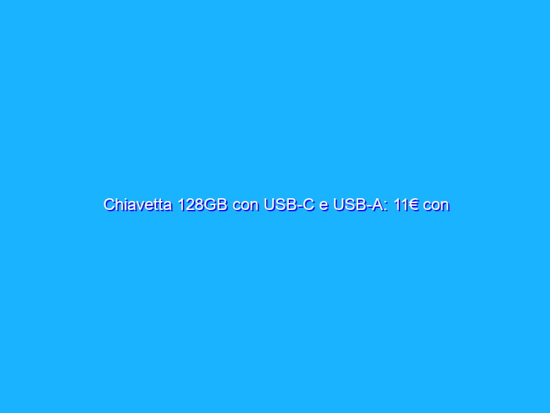 Chiavetta 128GB con USB-C e USB-A: 11€ con spedizioni