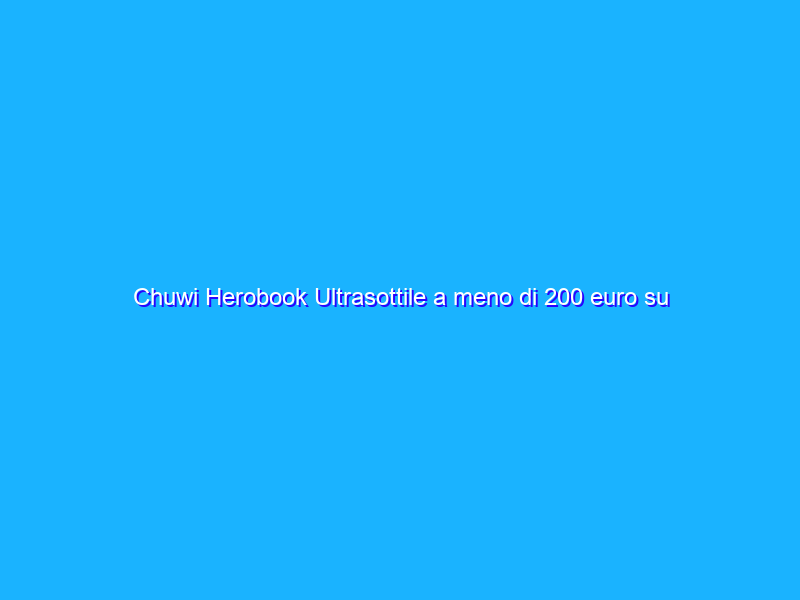 Chuwi Herobook Ultrasottile a meno di 200 euro su Amazon