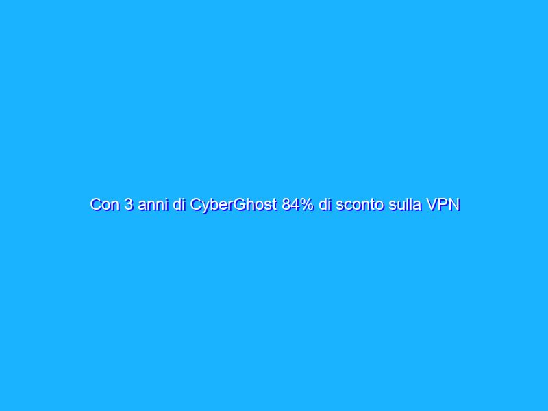 Con 3 anni di CyberGhost 84% di sconto sulla VPN