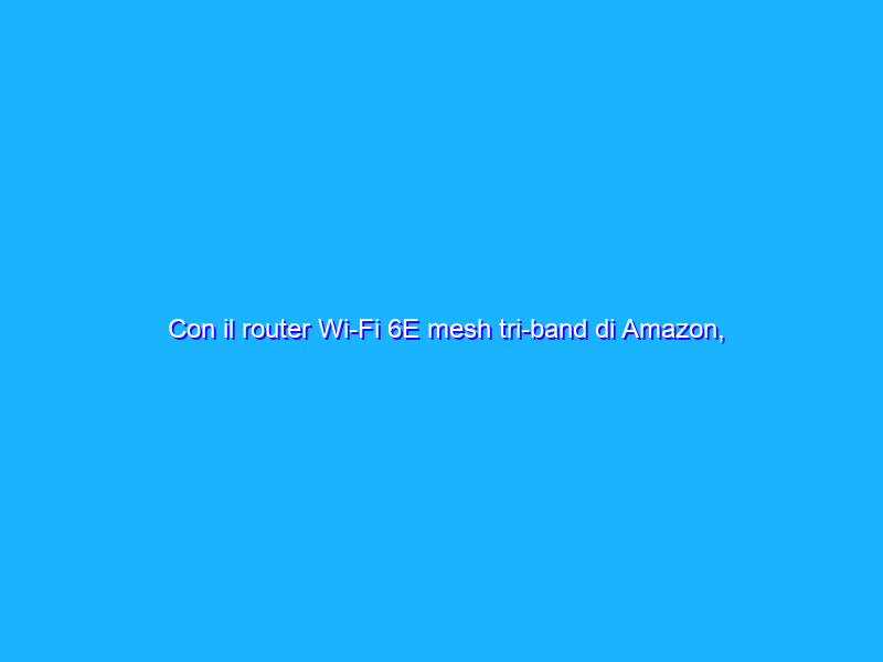Con il router Wi-Fi 6E mesh tri-band di Amazon, mai più latenza di rete
