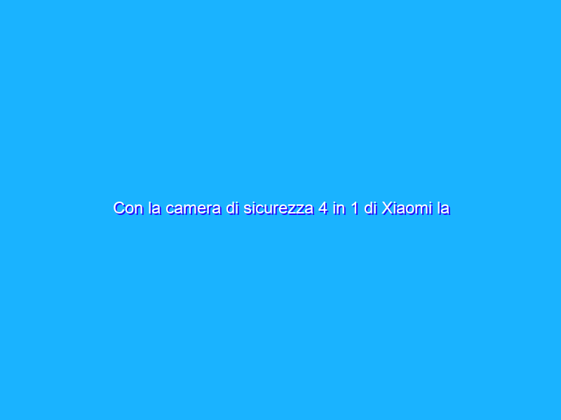 Con la camera di sicurezza 4 in 1 di Xiaomi la tua casa è più sicura (39€)