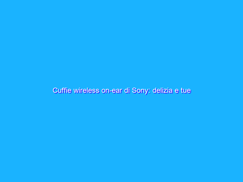Cuffie wireless on-ear di Sony: delizia e tue orecchie con 31€