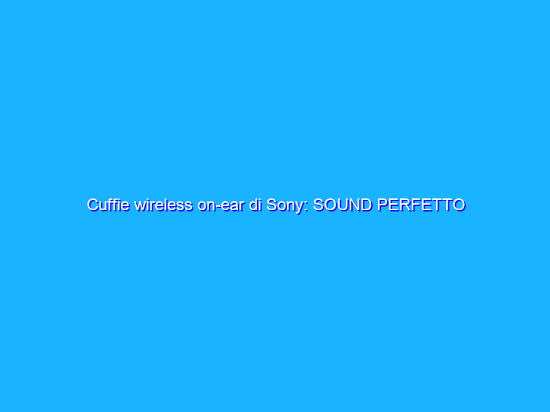 Cuffie wireless on-ear di Sony: SOUND PERFETTO con 31€