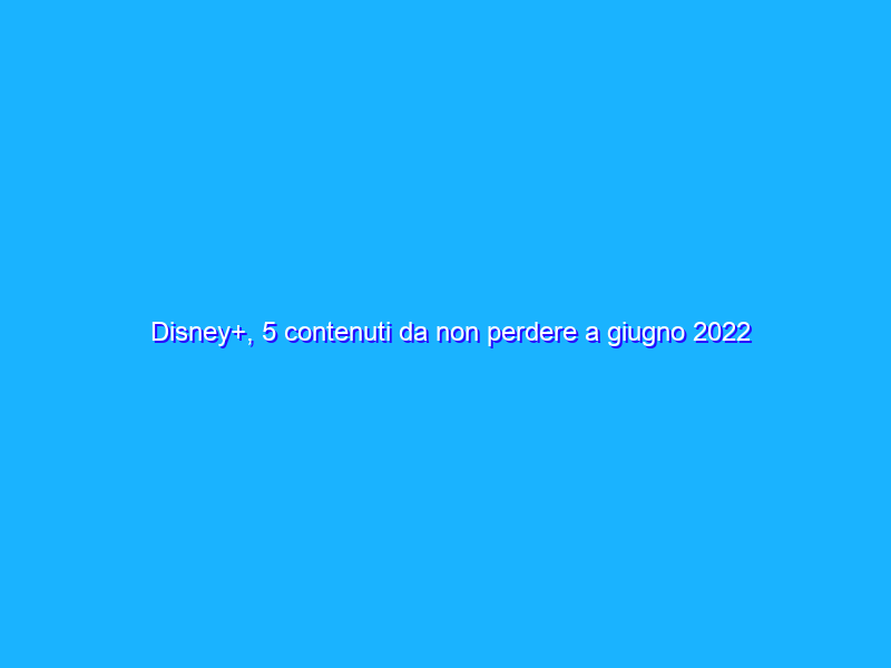 Disney+, 5 contenuti da non perdere a giugno 2022