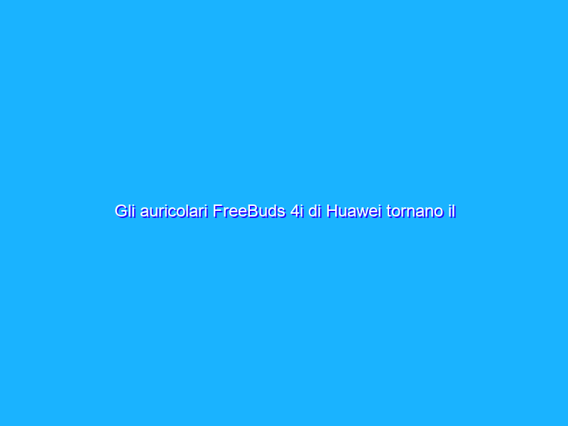 Gli auricolari FreeBuds 4i di Huawei tornano il super offerta su Amazon (-44%)