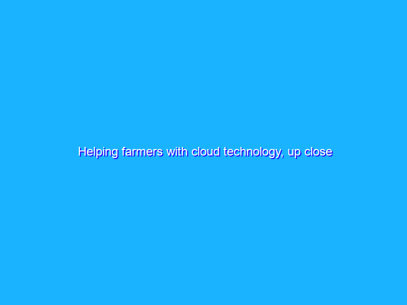 Helping farmers with cloud technology, up close and global