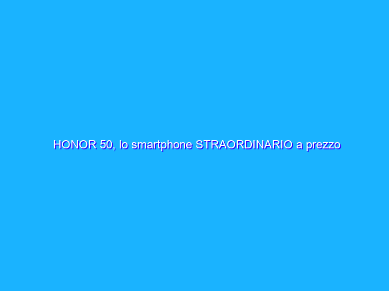 HONOR 50, lo smartphone STRAORDINARIO a prezzo FOLLE su Amazon (-44%)