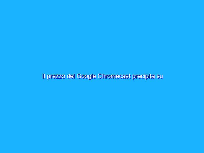 Il prezzo del Google Chromecast precipita su Amazon a 23€