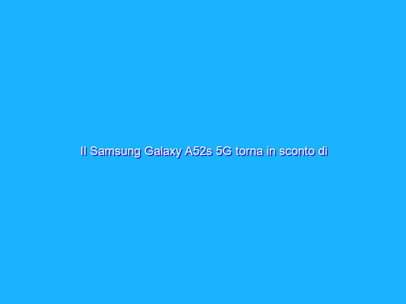 Il Samsung Galaxy A52s 5G torna in sconto di 200€